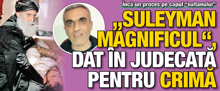 “Suleyman Magnificul”, dat in judecata pentru crima