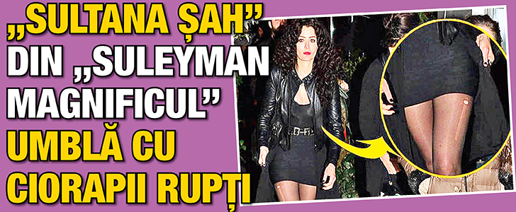 “Sultana Sah” din “Suleyman Magnificul” umbla cu ciorapii rupti