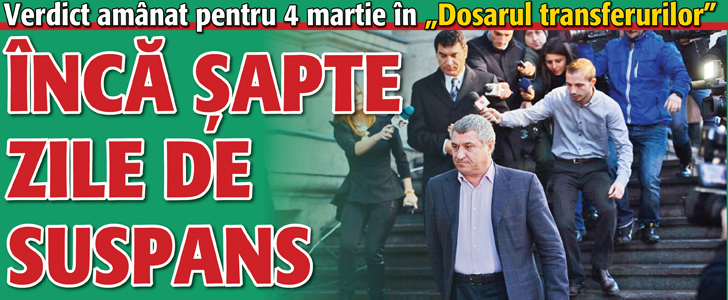 Verdict amanat pentru 4 martie in „Dosarul transferurilor”:Inca 7 zile de suspans