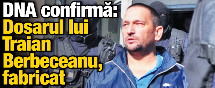 DNA confirma: Dosarul lui Traian Berbeceanu, fabricat