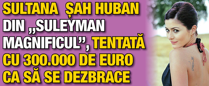 Sultana Sah din „Suleyman Magnificul”, tentata cu 300.000 de euro ca sa se dezbrace