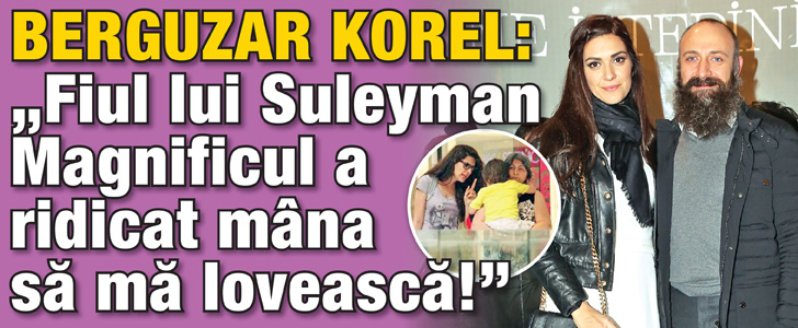 Berguzar Korel: “Fiul lui Suleyman Magnificul a ridicat mana sa ma loveasca!”