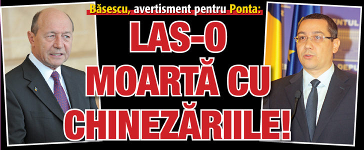 Basescu avertisment pentru Ponta: Las-o moarta cu chinezariile!
