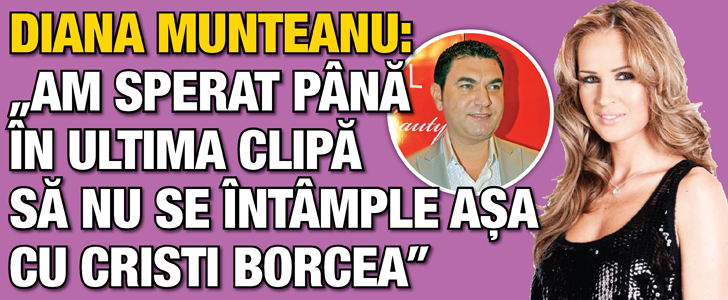 Diana Munteanu: „Am sperat pana in ultima clipa sa nu se intample asa cu Cristi Borcea”