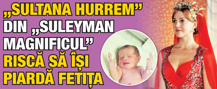 “Sultana Hurrem” din “Suleyman Magnificul” risca sa isi piarda fetita