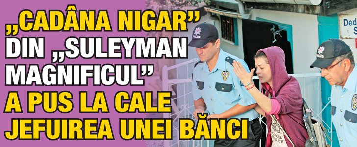 “Cadana Nigar” din “Suleyman Magnificul” a pus la cale jefuirea unei banci