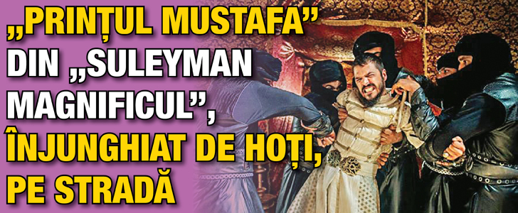 “Printul Mustafa” din “Suleyman Magnificul”, injunghiat de hoti, pe strada