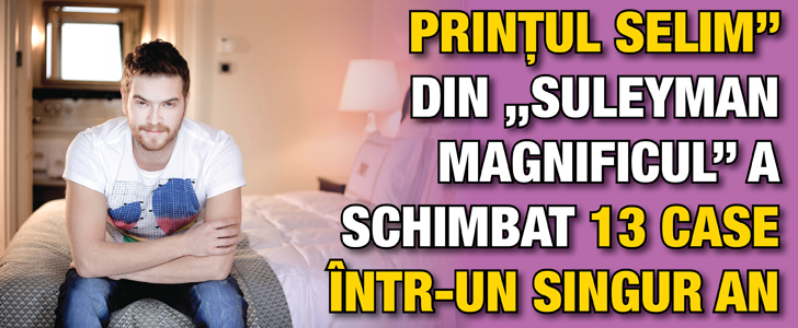 „Printul Selim” din „Suleyman Magnificul” a schimbat 13 case intr-un singur an