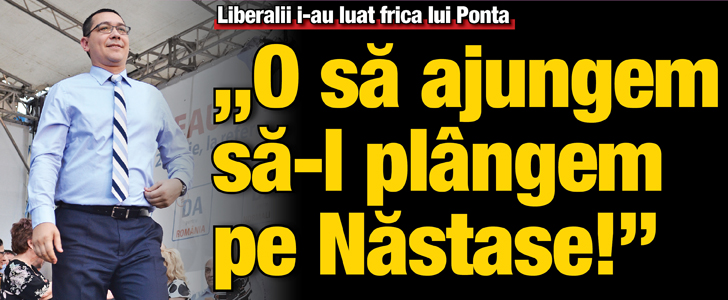 Liberalii i-au luat frica lui Ponta: „O sa ajungem sa-l plangem pe Nastase”
