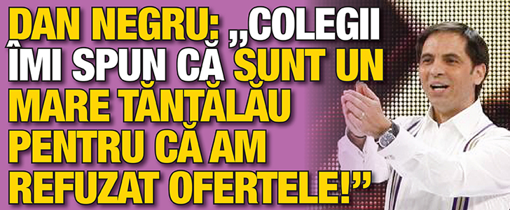 Dan Negru: “Colegii imi spun ca sunt un mare tantalau pentru ca am refuzat ofertele!”