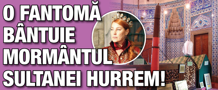 O fantoma la mormantul sultanei Hurrem!