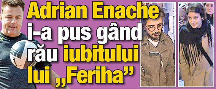 Adrian Enache i-a pus gand rau iubitului lui „Feriha”
