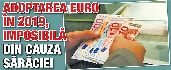 Adoptarea euro in 2019, imposibila din cauza saraciei si a productivitatii scazute