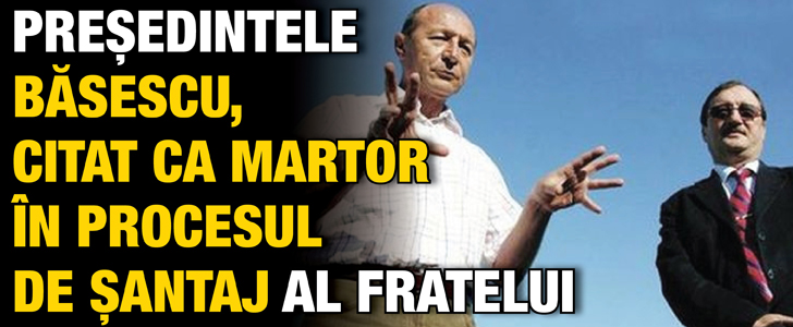 Presedintele Basescu, citat ca martor in procesul de santaj al fratelui
