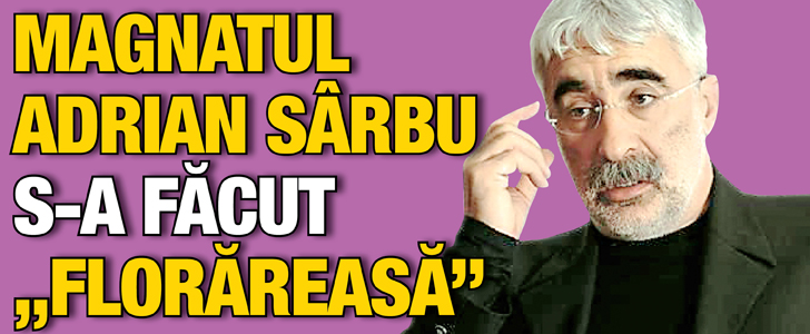 Magnatul Adrian Sarbu s-a facut “florareasa”