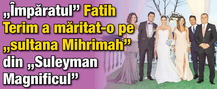 „Imparatul” Fatih Terim a maritat-o pe „sultana Mihrimah” din „Suleyman Magnificul”