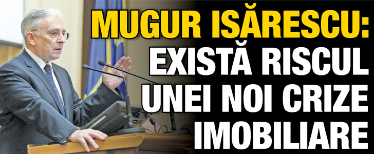 Mugur Isarescu: Exista riscul unei noi crize imobiliare