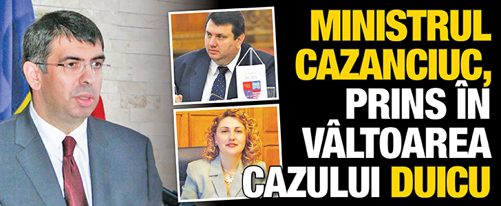 Ministrul Cazanciuc, prins in valtoarea cazului Duicu