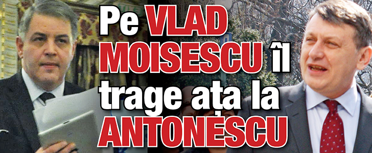 Pe Vlad Moisescu il trage ata la Antonescu