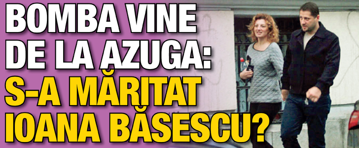 Bomba vine de la Azuga: S-a maritat Ioana Basescu?