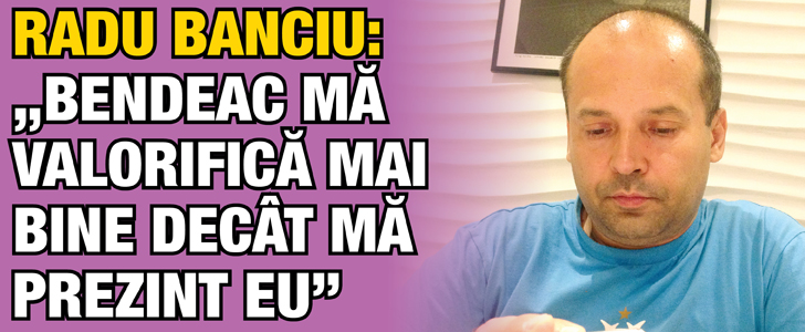 Radu Banciu: „Bendeac ma valorifica mai bine decat ma prezint eu”