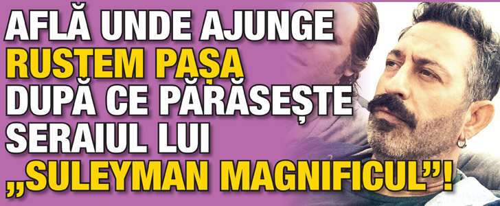 Afla unde ajunge Rustem Pasa dupa ce paraseste seraiul lui „Suleyman Magnificul”!