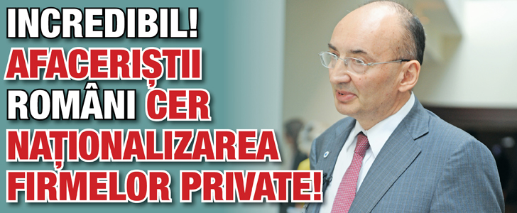 Incredibil! Afaceristii romani cer nationalizarea firmelor private!