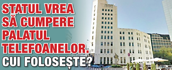 Statul vrea sa cumpere Palatul Telefoanelor. Cui foloseste?