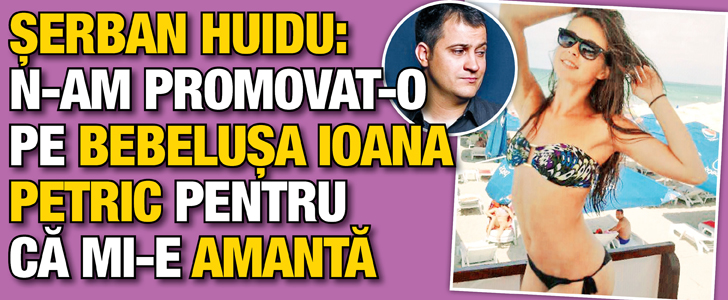 Serban Huidu: N-am promovat-o pe bebelusa Ioana Petric pentru ca mi-e amanta