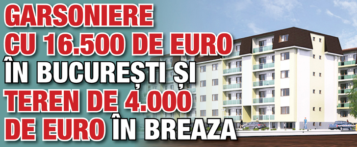 Garsoniere cu 16.500 de euro in Bucuresti si teren de 4.000 de euro in Breaza