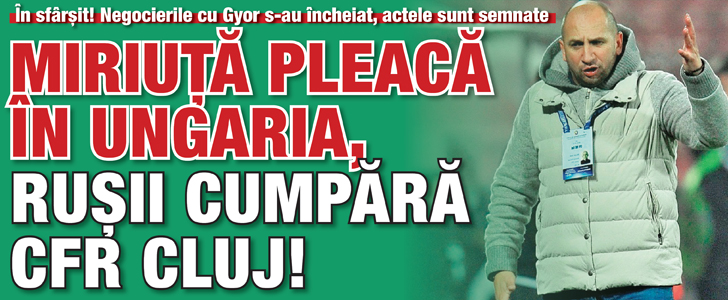 Miriuta pleaca in Ungaria, rusii cumpara CFR Cluj!