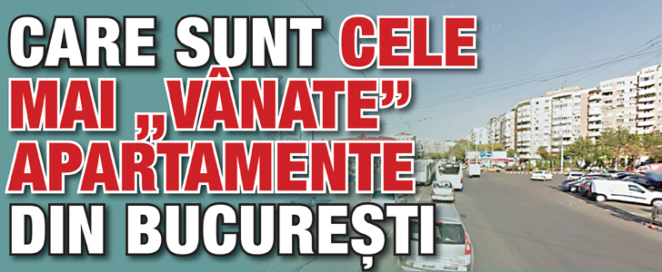 Care sunt cele mai „vanate” apartamente din Bucuresti