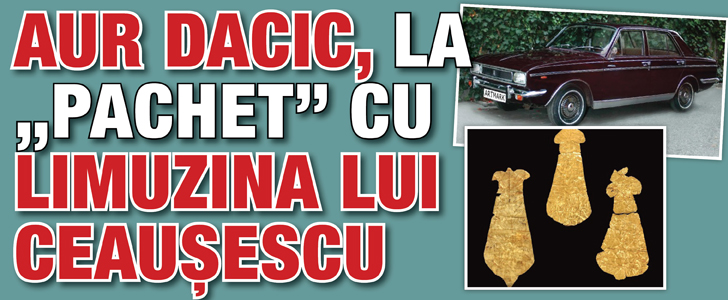 Aur dacic, la „pachet” cu limuzina lui Ceausescu