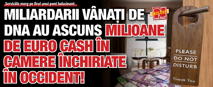 Miliardarii vanati de DNA au ascuns milioane de euro cash in camere inchiriate in Occident!