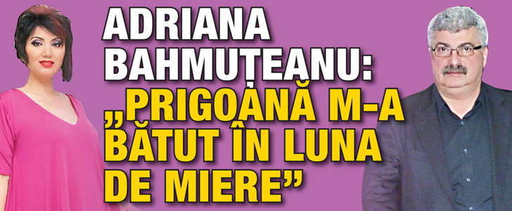 Adriana Bahmuteanu: “Prigoana m-a batut in luna de miere”