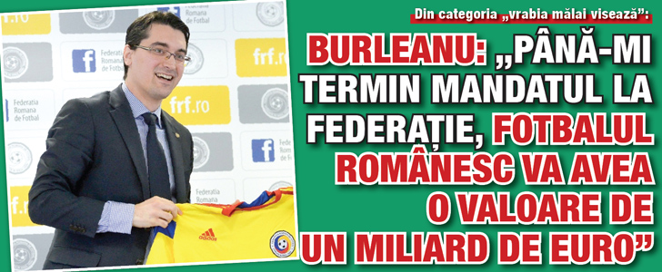 Burleanu: „Pana-mi termin mandatul la Federatie, fotbalul romanesc va avea o valoare de 1 miliard de euro”