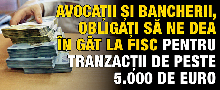 Avocatii si bancherii, obligati sa ne dea in gat la Fisc pentru tranzactii de peste 5.000 de euro