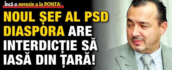 Noul sef al PSD Diaspora are interdictie sa iasa din tara!