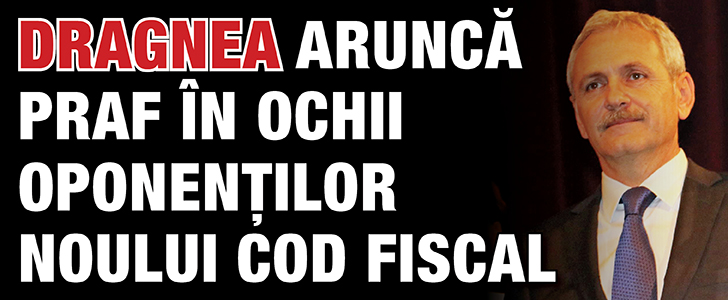 Dragnea arunca praf in ochii oponentilor noului Cod Fiscal