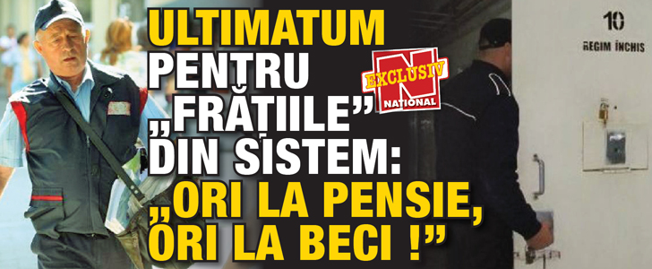 Ultimatum pentru „Fratiile” din sistem: „ Ori la pensie, ori la beci !”