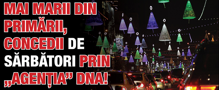 Mai marii din primarii, concedii de Sarbatori prin „agentia” DNA!