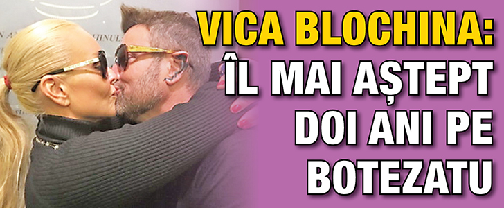 Vica Blochina:  “Il mai astept doi ani pe Botezatu!”