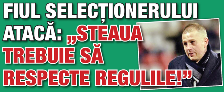 Fiul selectionerului ataca: „Steaua trebuie sa respecte regulile!”