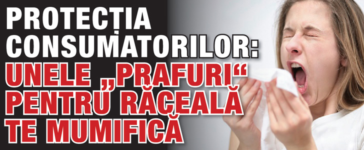 Protectia Consumatorilor: unele “prafuri “ pentru raceala te mumifica