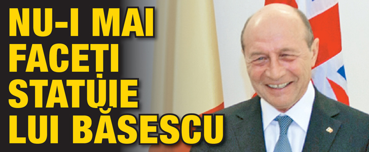 Nu-i mai faceti statuie lui Basescu!